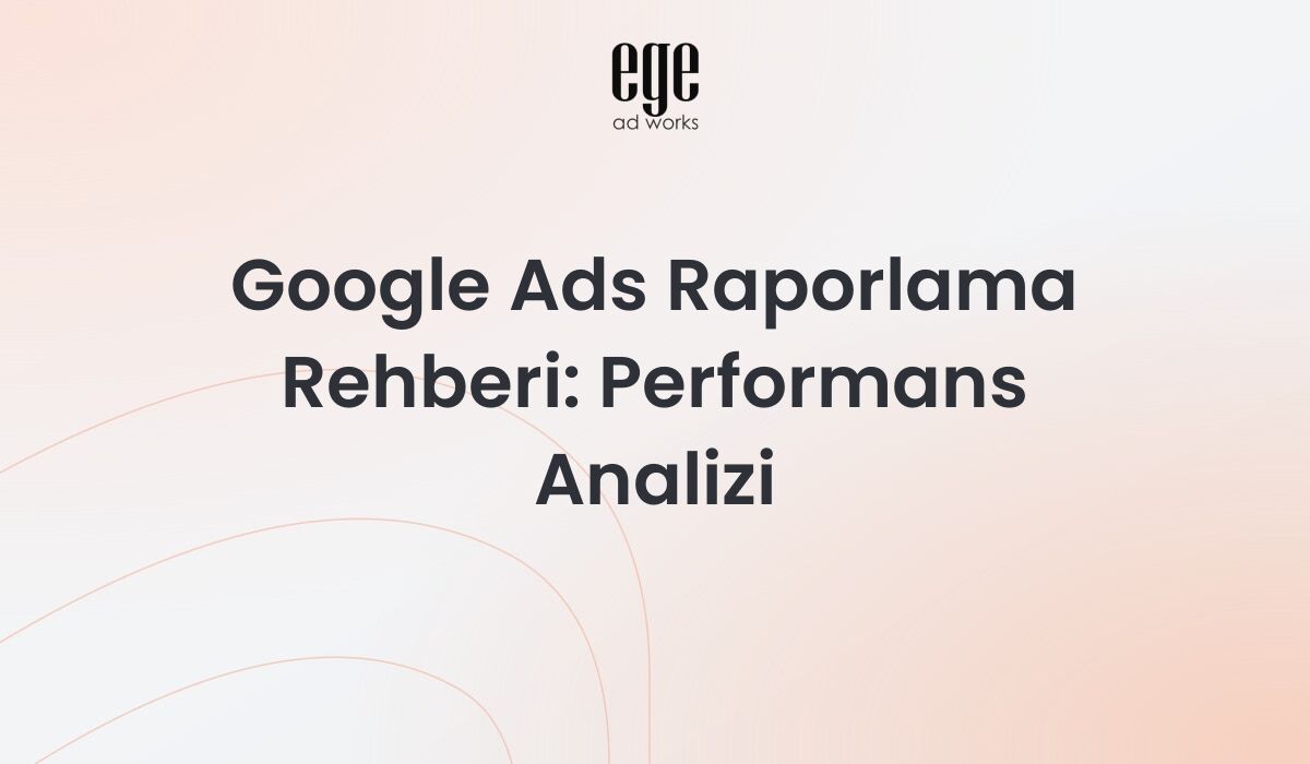 Google Ads raporlama rehberi - kampanya performans analizi ve metrikler