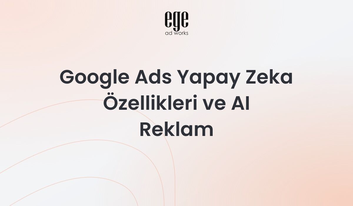 Google Ads Yapay Zeka Özellikleri ve AI Reklam Stratejileri