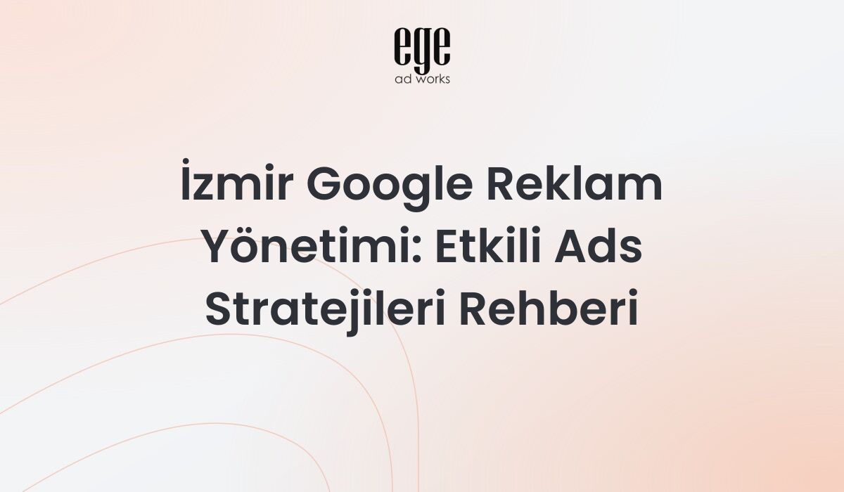 İzmir Google Reklam Yönetimi: Etkili Ads Stratejileri Rehberi 2026